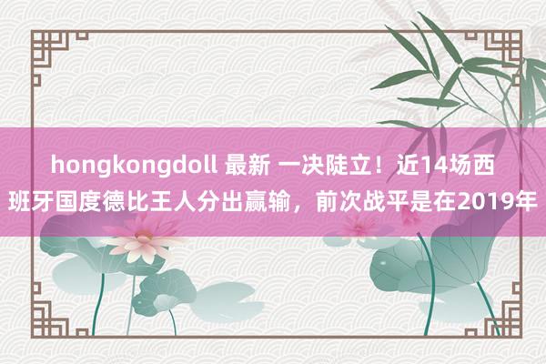 hongkongdoll 最新 一决陡立！近14场西班牙国度德比王人分出赢输，前次战平是在2019年