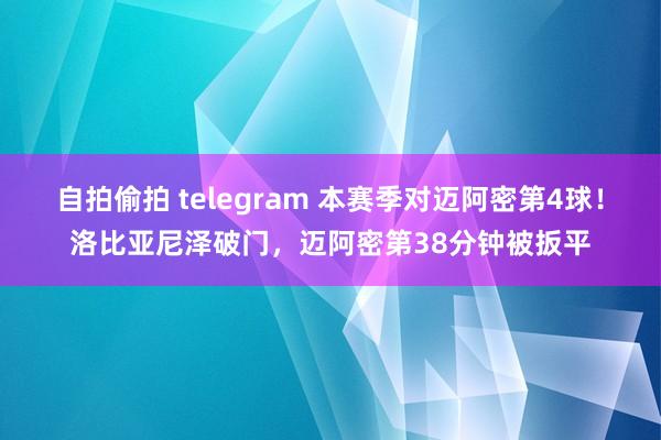 自拍偷拍 telegram 本赛季对迈阿密第4球！洛比亚尼泽破门，迈阿密第38分钟被扳平