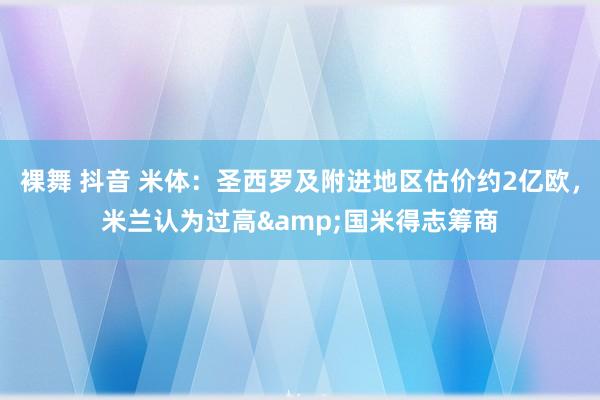 裸舞 抖音 米体：圣西罗及附进地区估价约2亿欧，米兰认为过高&国米得志筹商