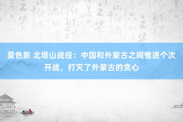 爱色影 北塔山战役：中国和外蒙古之间惟逐个次开战，打灭了外蒙古的贪心