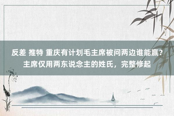 反差 推特 重庆有计划毛主席被问两边谁能赢？主席仅用两东说念主的姓氏，完整修起