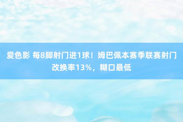 爱色影 每8脚射门进1球！姆巴佩本赛季联赛射门改换率13%，糊口最低