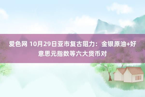 爱色网 10月29日亚市复古阻力：金银原油+好意思元指数等六大货币对