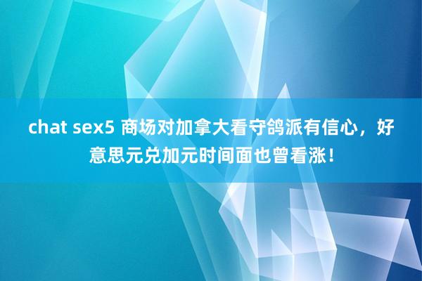 chat sex5 商场对加拿大看守鸽派有信心，好意思元兑加元时间面也曾看涨！