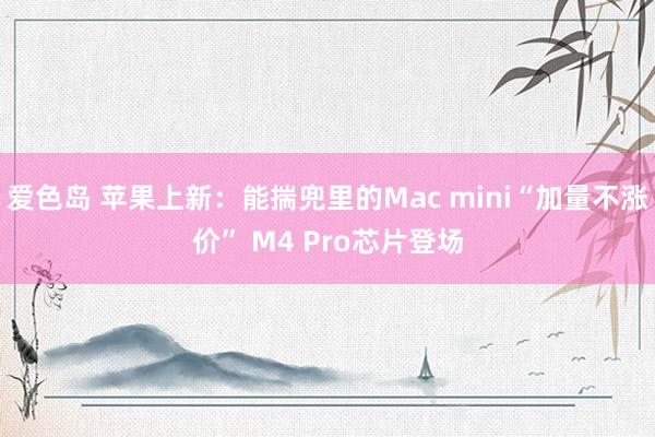 爱色岛 苹果上新：能揣兜里的Mac mini“加量不涨价” M4 Pro芯片登场