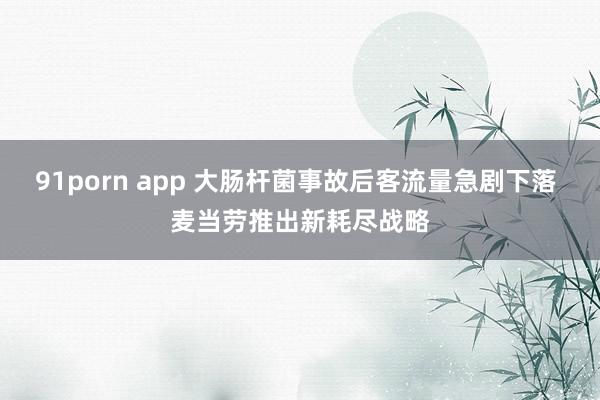 91porn app 大肠杆菌事故后客流量急剧下落 麦当劳推出新耗尽战略