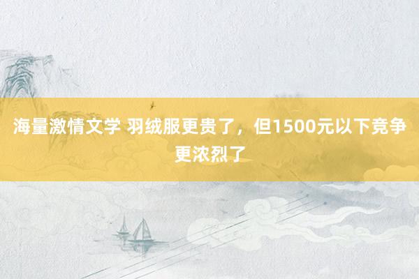 海量激情文学 羽绒服更贵了，但1500元以下竞争更浓烈了