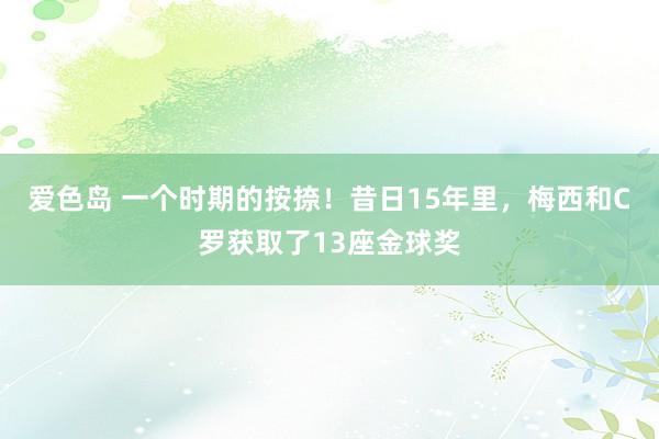 爱色岛 一个时期的按捺！昔日15年里，梅西和C罗获取了13座金球奖