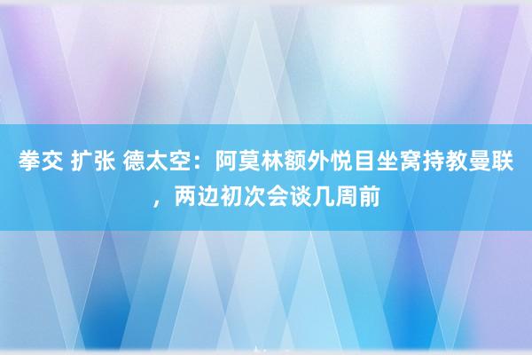 拳交 扩张 德太空：阿莫林额外悦目坐窝持教曼联，两边初次会谈几周前