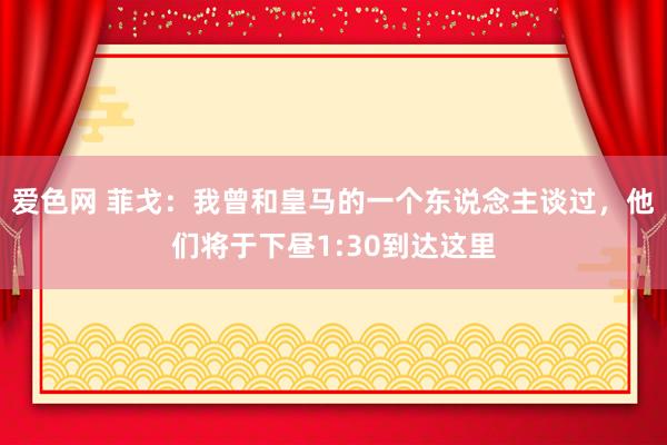 爱色网 菲戈：我曾和皇马的一个东说念主谈过，他们将于下昼1:30到达这里