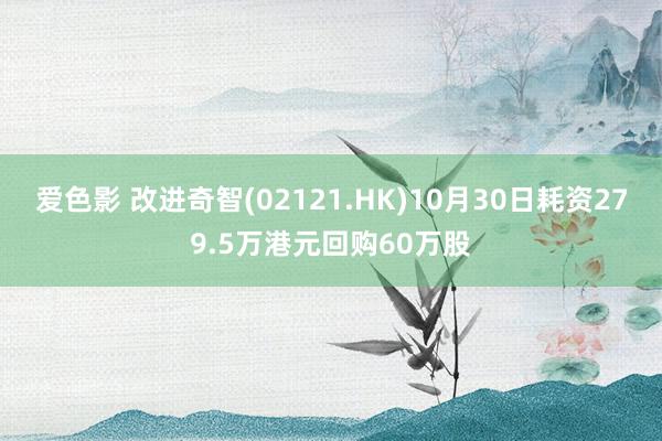 爱色影 改进奇智(02121.HK)10月30日耗资279.5万港元回购60万股