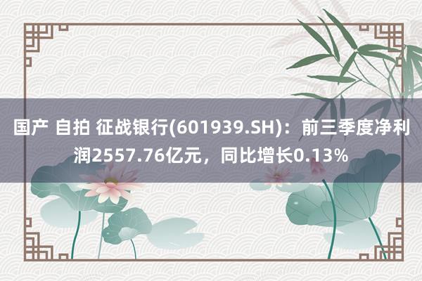 国产 自拍 征战银行(601939.SH)：前三季度净利润2557.76亿元，同比增长0.13%