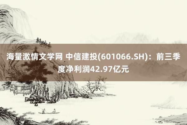 海量激情文学网 中信建投(601066.SH)：前三季度净利润42.97亿元