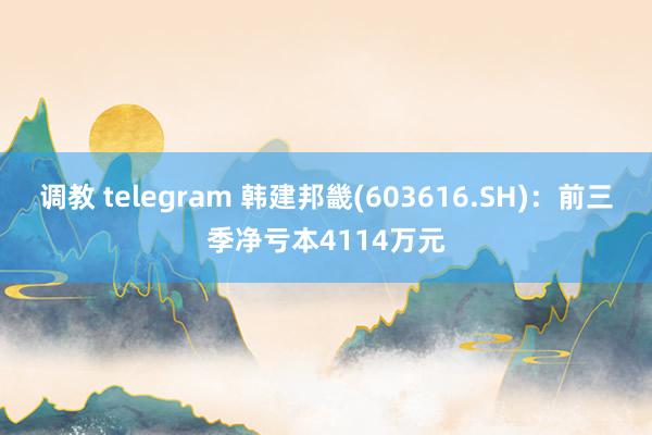 调教 telegram 韩建邦畿(603616.SH)：前三季净亏本4114万元