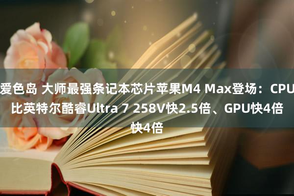 爱色岛 大师最强条记本芯片苹果M4 Max登场：CPU比英特尔酷睿Ultra 7 258V快2.5倍、GPU快4倍