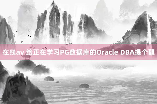 在线av 给正在学习PG数据库的Oracle DBA提个醒