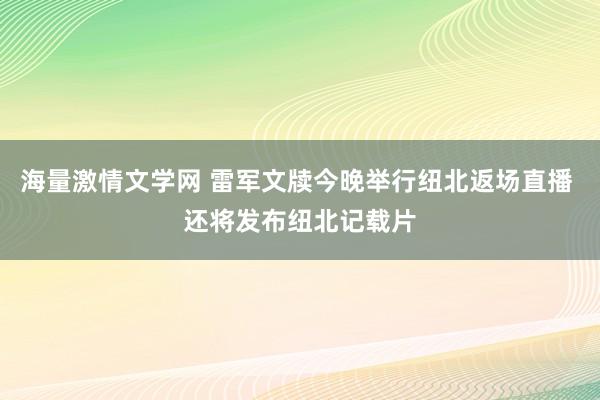 海量激情文学网 雷军文牍今晚举行纽北返场直播 还将发布纽北记载片