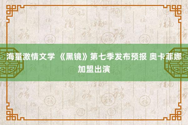 海量激情文学 《黑镜》第七季发布预报 奥卡菲娜加盟出演