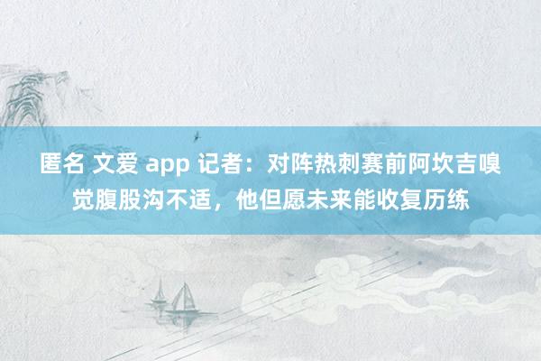 匿名 文爱 app 记者：对阵热刺赛前阿坎吉嗅觉腹股沟不适，他但愿未来能收复历练