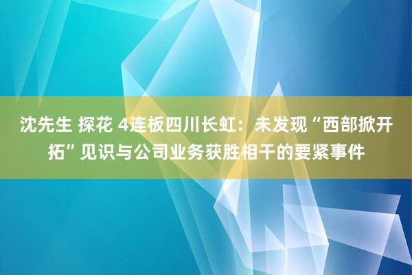 沈先生 探花 4连板四川长虹：未发现“西部掀开拓”见识与公司业务获胜相干的要紧事件