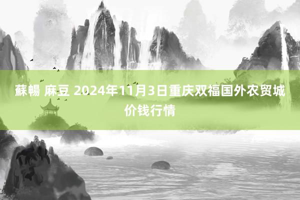 蘇暢 麻豆 2024年11月3日重庆双福国外农贸城价钱行情