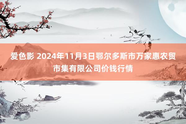 爱色影 2024年11月3日鄂尔多斯市万家惠农贸市集有限公司价钱行情