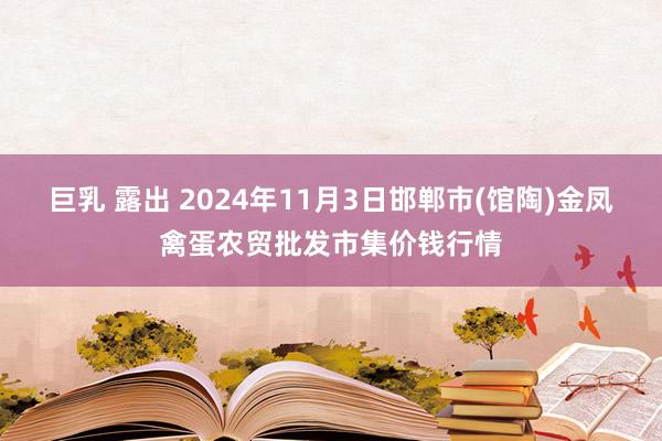 巨乳 露出 2024年11月3日邯郸市(馆陶)金凤禽蛋农贸批发市集价钱行情