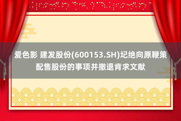 爱色影 建发股份(600153.SH)圮绝向原鞭策配售股份的事项并撤退肯求文献