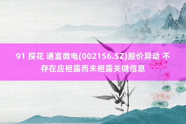 91 探花 通富微电(002156.SZ)股价异动 不存在应袒露而未袒露关键信息