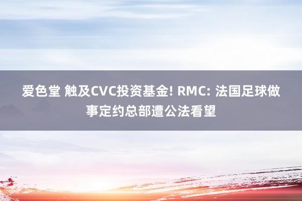 爱色堂 触及CVC投资基金! RMC: 法国足球做事定约总部遭公法看望