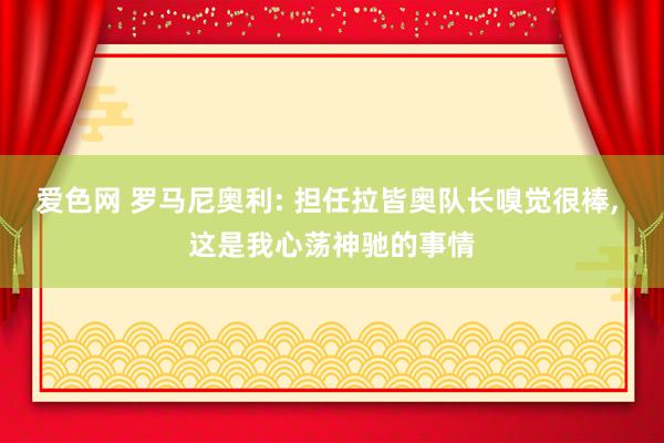 爱色网 罗马尼奥利: 担任拉皆奥队长嗅觉很棒, 这是我心荡神驰的事情