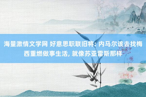 海量激情文学网 好意思职联旧将: 内马尔该去找梅西重燃做事生活, 就像苏亚雷斯那样