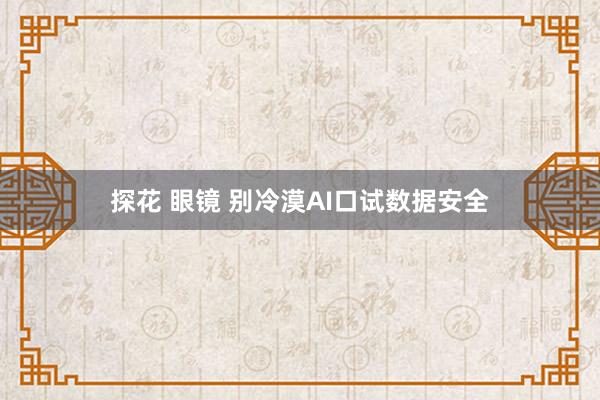 探花 眼镜 别冷漠AI口试数据安全