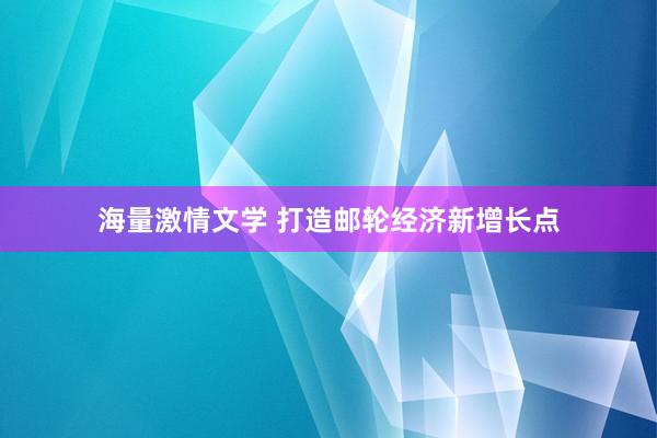 海量激情文学 打造邮轮经济新增长点