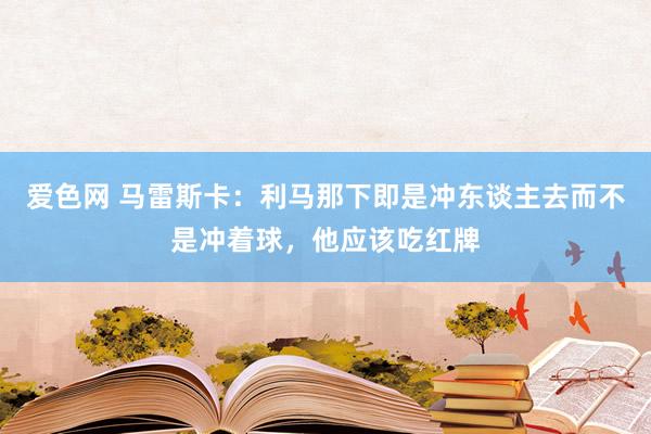 爱色网 马雷斯卡：利马那下即是冲东谈主去而不是冲着球，他应该吃红牌