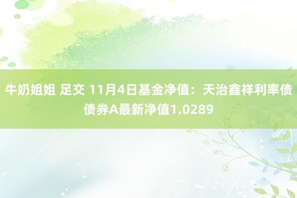 牛奶姐姐 足交 11月4日基金净值：天治鑫祥利率债债券A最新净值1.0289