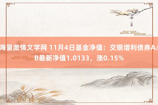 海量激情文学网 11月4日基金净值：交银增利债券A/B最新净值1.0133，涨0.15%