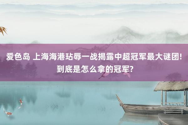 爱色岛 上海海港玷辱一战揭露中超冠军最大谜团! 到底是怎么拿的冠军?