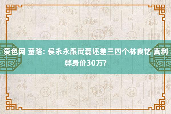 爱色网 董路: 侯永永跟武磊还差三四个林良铭 真利弊身价30万?