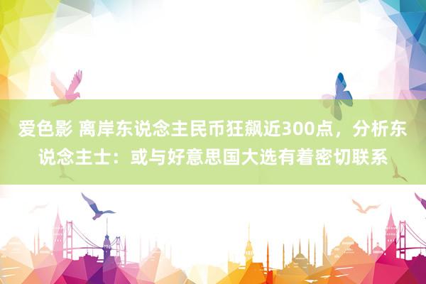 爱色影 离岸东说念主民币狂飙近300点，分析东说念主士：或与好意思国大选有着密切联系