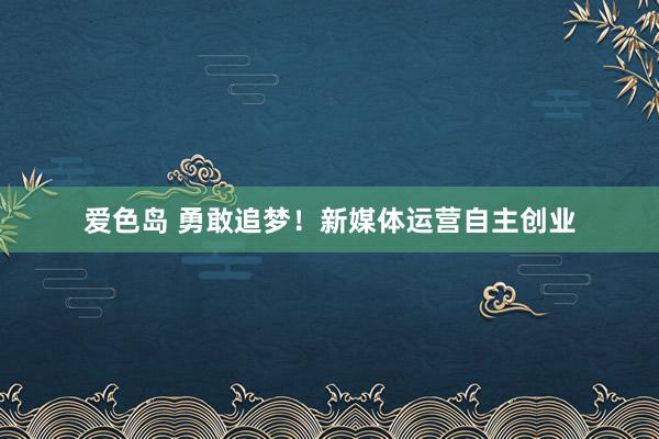 爱色岛 勇敢追梦！新媒体运营自主创业