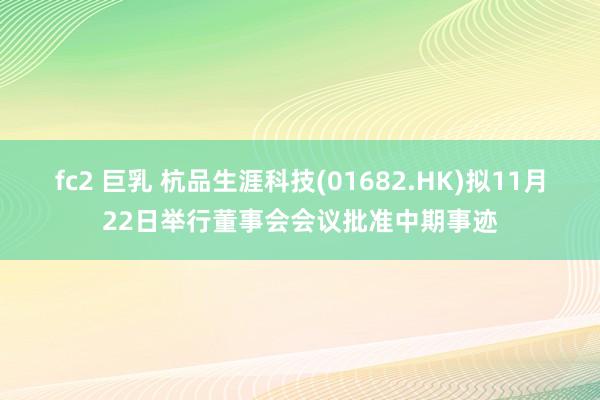 fc2 巨乳 杭品生涯科技(01682.HK)拟11月22日举行董事会会议批准中期事迹