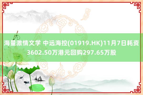 海量激情文学 中远海控(01919.HK)11月7日耗资3602.50万港元回购297.65万股