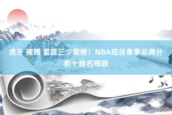 虎牙 裸舞 雷霆三少霸榜！NBA现役单季总得分前十排名揭晓