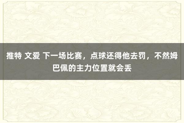 推特 文爱 下一场比赛，点球还得他去罚，不然姆巴佩的主力位置就会丢