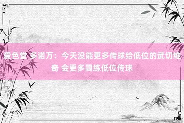 爱色堂 多诺万：今天没能更多传球给低位的武切维奇 会更多闇练低位传球