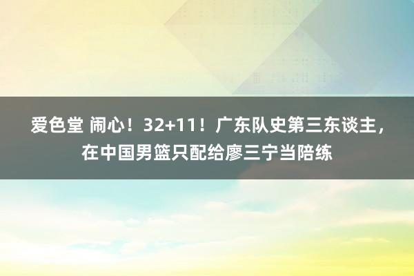 爱色堂 闹心！32+11！广东队史第三东谈主，在中国男篮只配给廖三宁当陪练