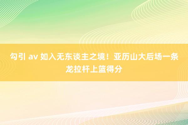 勾引 av 如入无东谈主之境！亚历山大后场一条龙拉杆上篮得分