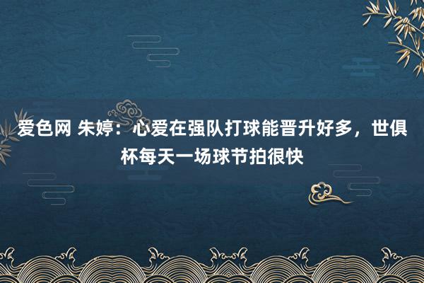 爱色网 朱婷：心爱在强队打球能晋升好多，世俱杯每天一场球节拍很快