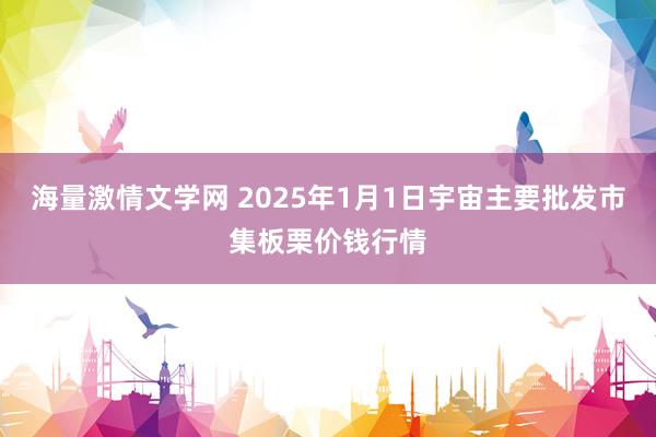 海量激情文学网 2025年1月1日宇宙主要批发市集板栗价钱行情